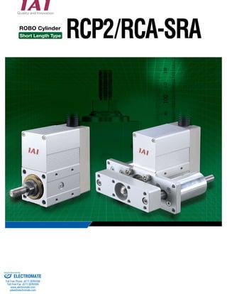 ROBO Cylinder RCP2/RCA-SRA 
Short Length Type 
Sold & Serviced By: 
ELECTROMATE 
Toll Free Phone (877) SERVO98 
Toll Free Fax (877) SERV099 
www.electromate.com 
sales@electromate.com 
 