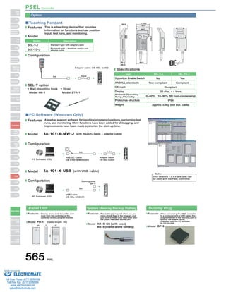 Option 
This is a teaching device that provides 
information on functions such as position 
input, test runs, and monitoring. 
Features 
Model 
Model Description 
Configuration 
SEL-T option 
Item SEL-T-J SEL-TD-J 
39.0 
• Wall-mounting hook 
Model HK-1 
• Strap 
Model STR-1 
A startup support software for inputting programs/positions, performing test 
runs, and monitoring. More functions have been added for debugging, and 
improvements have been made to shorten the start-up time. 
Features 
Model 
IA-101-X-MW-J (with RS232C cable + adapter cable) 
Configuration 
Specifications 
3-position Enable Switch No Yes 
Compliant 
Compliant 
SEL-T-J 
SEL-TD-J 
Standard type with adapter cable 
Equipped with a deadman switch and 
adapter cable 
5m 
5m 
Adapter cable: CB-SEL-SJ002 
0.2m 
0.2m 
Adapter cable: 
RS232C Cable 
CB-ST-E1MW050-EB 
PC Software (CD) CB-SEL-SJ002 
IA-101-X-USB (with USB cable) 
Dummy plug 
3m 
DP-3 
PC Software (CD) 
USB cable 
CB-SEL-USB030 
Note: 
Only versions 7.0.0.0 and later can 
be used with the PSEL controller. 
Model 
Configuration 
66.6 
46.9 
55.0 
89.6 
218.3 
Teaching Pendant 110.0 
PC Software (Windows Only) 
ANSI/UL standards 
CE mark 
Display 
Ambient Operating 
Temp./Humidity 
Protective structure 
Weight 
Non-compliant 
20 char. × 4 lines 
0~40ºC　10~90% RH (non-condensing) 
IP54 
Approx. 0.4kg (not incl. cable) 
Panel Unit System Memory Backup Battery 
Features Display device that shows the error 
code from the controller or the 
currently running program number. 
Model PU-1 (Cable length: 3m) 
This battery is required when you are 
using global flags in the program and 
you want to retain your data even after 
the power has been turned OFF. 
Features 
Model AB−5−CS (with case) 
AB−5 (stand-alone battery) 
Dummy Plug 
When connecting the PSEL controller 
to a computer with a USB cable, this 
plug is inserted in the teaching port to 
shut off the enable circuit. 
(Supplied with the PC software 
IA-101-X-USB) 
Features 
ø3.2 17 Model DP-3 
114 
43 
PSEL Controller 
565 PSEL 
Slider 
Type 
Mini 
Standard 
Controllers 
Integrated 
Rod 
Type 
Mini 
Standard 
Controllers 
Integrated 
Table/Arm 
/Flat Type 
Mini 
Standard 
Gripper/ 
Rotary Type 
Linear Servo 
Type 
Cleanroom 
Type 
Splash-Proof 
Controllers 
PMEC 
/AMEC 
PSEP 
/ASEP 
ROBO 
NET 
ERC2 
PCON 
ACON 
SCON 
PSEL 
ASEL 
SSEL 
XSEL 
Pulse Motor 
Servo Motor 
(24V) 
Servo Motor 
(200V) 
Linear 
Servo Motor 
Sold  Serviced By: 
ELECTROMATE 
Toll Free Phone (877) SERVO98 
Toll Free Fax (877) SERV099 
www.electromate.com 
sales@electromate.com 
 