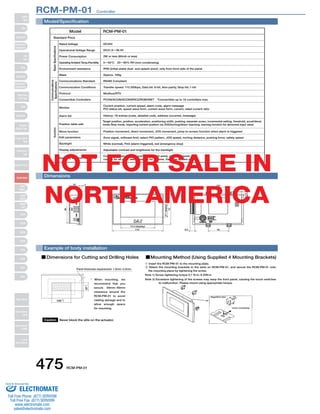 RCM-PM-01　Controller 
Model/Specification 
Model RCM-PM-01 
Rated Voltage 
Operational Voltage Range 
Power Consumption 
Operating Ambient Temp./Humidity 
Environment resistance 
Mass 
Communications Standard 
Communication Conditions 
Protocol 
Connectible Controllers 
NOT FOR SALE IN 
NORTH AMERICA 
475 RCM-PM-01 
Current position, current speed, alarm code, alarm message 
PIO status bit, speed wave form, current wave form, current, rated current ratio 
History: 16 entries (code, detailed code, address occurred, message) 
Position movement, direct movement, JOG movement, jump-to-screen function when alarm is triggered 
Current position (4 axes), current speed (4 axes), current (4 axes) 
current for all axes, alarm monitor for all axes, Gateway system status 
Standard Price 
Monitor 
Alarm list 
Position table edit 
Move function 
Edit parameters 
Backlight 
Display adjustments 
Gateway Monitor Functions 
DC24V 
DC21.6ޯ26.4V 
2W or less (80mA or less) 
0ޯ50°Cޓ20ޯ85% RH (non-condensing) 
IP65 (initial state) dust- and splash-proof, only from front side of the panel 
Approx. 160g 
RS485 Compliant 
Transfer speed: 115.200bps, Data bit: 8-bit, Non-parity, Stop bit; 1-bit 
Modbus/RTU 
PCON/ACON/SCON/ERC2/ROBONETޓ*Connectible up to 16 controllers max. 
Zone signal, software limit, select PIO pattern, JOG speed, inching distance, pushing force, safety speed 
White (normal), Pink (alarm triggered), red (emergency stop) 
Adjustable contrast and brightness for the backlight 
Basic Specifications 
Communications 
function Specifications 
Target position, position, acceleration, positioning width, pushing, separate zone±, incremental setting, threshold, accel/decel. 
mode Stop mode, importing current position via JOG/inching/direct teaching, warning function for abnormal input value 
Dimensions 
9.5 45 
8 
104 
74.5 (display) 
110 
37.7 (display) 
72 
24 4 
2 (packing) 
66 
Example of body installation 
Dimensions for Cutting and Drilling Holes 
Panel thickness requirement: 1.0mm~5.0mm 
+1 
67 0 
105 +1 
0 
Caution Never block the slits on the actuator. 
Mounting Method (Using Supplied 4 Mounting Brackets) 
* When mounting, we 
recommend that you 
secure 30mm~50mm 
clearance around the 
RCM-PM-01 to avoid 
cabling damage and to 
allow enough space 
for mounting. 
1 Insert the RCM-PM-01 to the mounting plate. 
2 Attach the mounting brackets to the slots on RCM-PM-01, and secure the RCM-PM-01 onto 
the mounting place by tightening the screw. 
Note 1) Screw tightening torque 0.1 N∙m~0.25N∙m 
Note 2) Excessive tightening of the screws may warp the front panel, causing the touch switches 
to malfunction. Please mount using appropriate torque. 
Magnified view 
Insert completely. 
Slider 
Type 
Mini 
Standard 
Controllers 
Integrated 
Rod 
Type 
Mini 
Standard 
Controllers 
Integrated 
Table/Arm 
/Flat Type 
Mini 
Standard 
Gripper/ 
Rotary Type 
Linear Servo 
Type 
Cleanroom 
Type 
Splash-Proof 
Controllers 
PMEC 
/AMEC 
PSEP 
/ASEP 
ROBO 
NET 
ERC2 
PCON 
ACON 
SCON 
PSEL 
ASEL 
SSEL 
XSEL 
Pulse Motor 
Servo Motor 
(24V) 
Servo Motor 
(200V) 
Linear 
Servo Motor 
Sold  Serviced By: 
ELECTROMATE 
Toll Free Phone (877) SERVO98 
Toll Free Fax (877) SERV099 
www.electromate.com 
sales@electromate.com 
 
