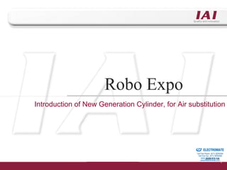 Robo Expo
Introduction of New Generation Cylinder, for Air substitution




                                                Sold & Serviced By:


                                                                      ELECTROMATE
                                                               Toll Free Phone (877) SERVO98
                                                                Toll Free Fax (877) SERV099
                                                                     www.electromate.com
                                                                          2005.5.5 V4
                                                                    sales@electromate.com
 