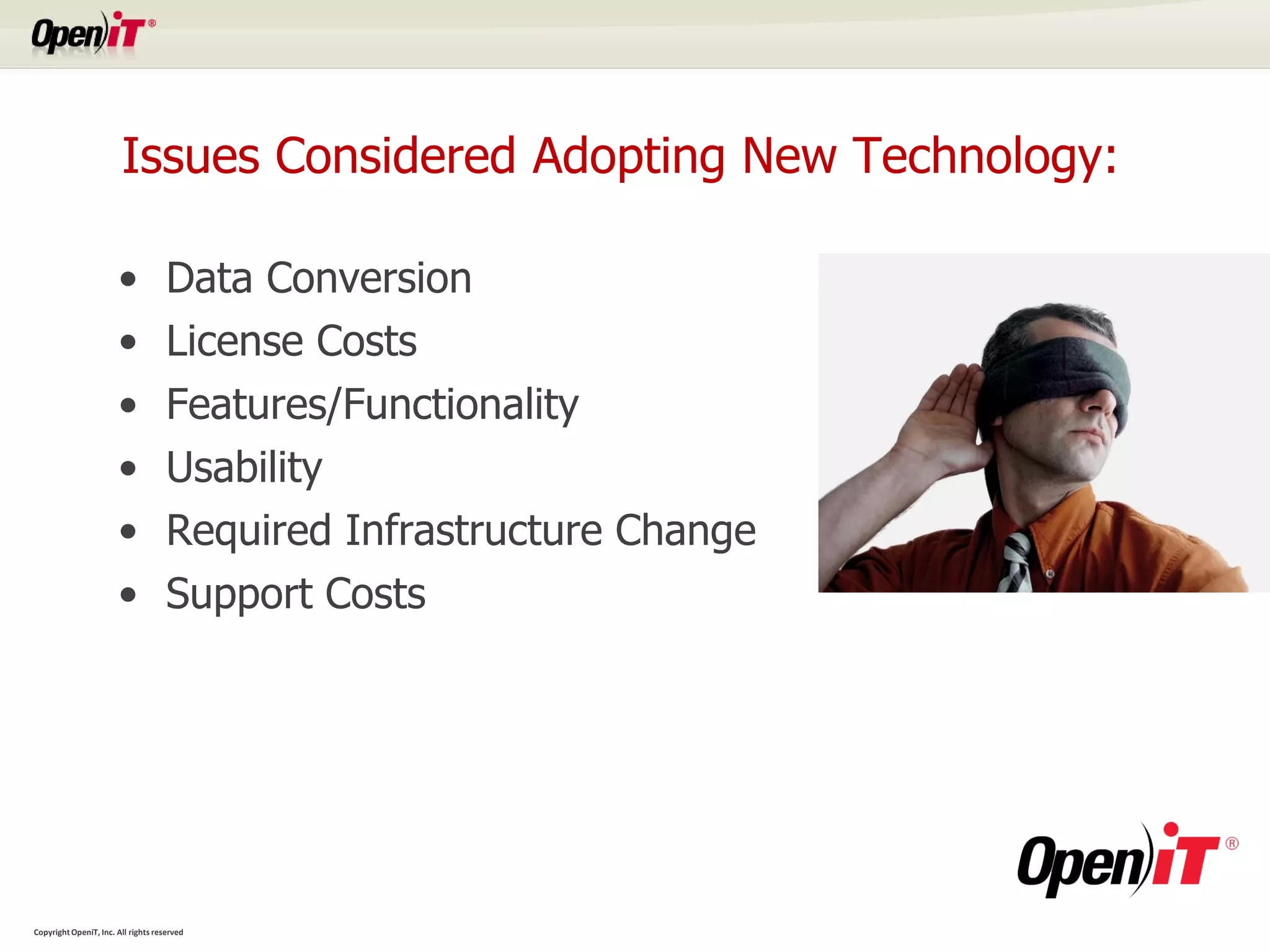 Issues Considered Adopting New Technology:

                       •             Data Conversion
                       •             License Costs
                       •             Features/Functionality
                       •             Usability
                       •             Required Infrastructure Change
                       •             Support Costs




Copyright OpeniT, Inc. All rights reserved
 