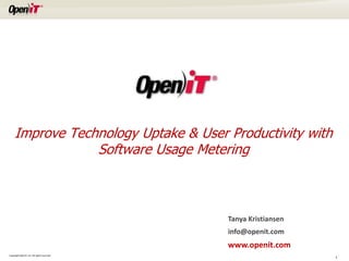 Improve Technology Uptake & User Productivity with
                 Software Usage Metering



                                             Tanya Kristiansen
                                             info@openit.com
                                             www.openit.com
Copyright OpeniT, Inc. All rights reserved
                                                                 1
 