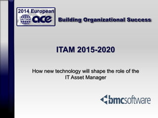 Building Organizational Success
ITAM 2015-2020
How new technology will shape the role of the
IT Asset Manager
 