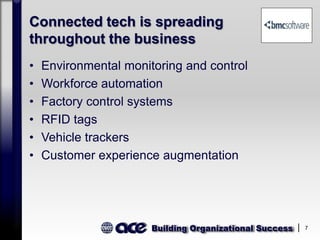 Building Organizational Success 7
Connected tech is spreading
throughout the business
• Environmental monitoring and control
• Workforce automation
• Factory control systems
• RFID tags
• Vehicle trackers
• Customer experience augmentation
 