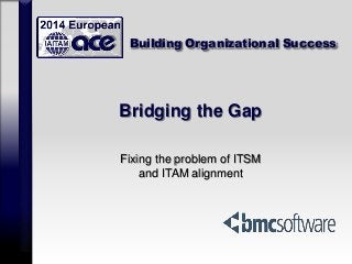 Building Organizational Success
Bridging the Gap
Fixing the problem of ITSM
and ITAM alignment
 