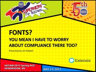 FONTS?
YOU MEAN I HAVE TO WORRY
ABOUT COMPLIANCE THERE TOO?
Presented by Jim Kidwell
 