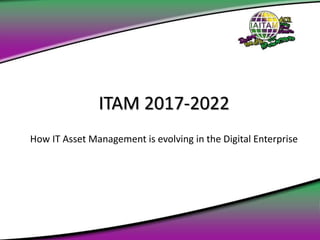 ITAM 2017-2022
How IT Asset Management is evolving in the Digital Enterprise
 
