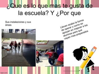 ¿Que es lo que mas te gusta de
la escuela? Y ¿Por que
Sus instalaciones y sus
áreas