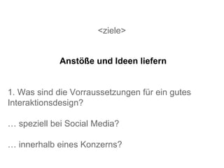 <ziele> 1. Was sind die Vorraussetzungen für ein gutes Interaktionsdesign? …  speziell bei Social Media? …  innerhalb eines Konzerns?  Anstöße und Ideen liefern 