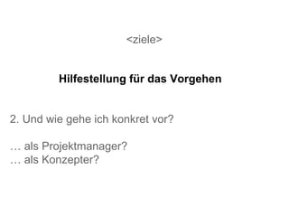 <ziele> 2. Und wie gehe ich konkret vor? …  als Projektmanager? …  als Konzepter? Hilfestellung für das Vorgehen 