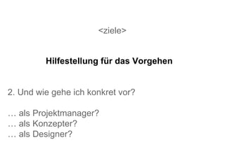 <ziele> 2. Und wie gehe ich konkret vor? …  als Projektmanager? …  als Konzepter? …  als Designer? Hilfestellung für das Vorgehen 
