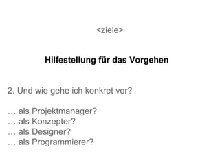 <ziele> 2. Und wie gehe ich konkret vor? …  als Projektmanager? …  als Konzepter? …  als Designer? …  als Programmierer? Hilfestellung für das Vorgehen 