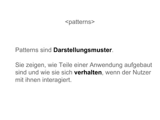 <patterns> Patterns sind  Darstellungsmuster . Sie zeigen, wie Teile einer Anwendung aufgebaut sind und wie sie sich  verhalten , wenn der Nutzer mit ihnen interagiert.  