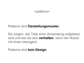 <patterns> Patterns sind  Darstellungsmuster. Sie zeigen, wie Teile einer Anwendung aufgebaut sind und wie sie sich  verhalten , wenn der Nutzer mit ihnen interagiert.  Patterns sind  kein Design . 