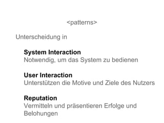 <patterns> Unterscheidung in System Interaction   Notwendig, um das System zu bedienen User Interaction   Unterstützen die Motive und Ziele des Nutzers Reputation Vermitteln und präsentieren Erfolge und Belohungen 