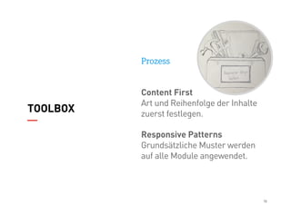 18
TOOLBOX
Prozess
Content First
Art und Reihenfolge der Inhalte
zuerst festlegen.
Responsive Patterns
Grundsätzliche Muster werden
auf alle Module angewendet.
 