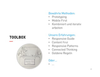 37
TOOLBOX
Bewährte Methoden:
•  Prototyping
•  Mobile First
•  Kombiniert und iterativ
arbeiten
Unsere Erfahrungen:
•  Responsive Guide
•  Content	
  First	
  
•  Responsive Patterns
•  Connected Thinking
•  Goldene Regeln
Oder…
•  …
 