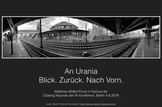 An Urania
Blick. Zurück. Nach Vorn.
Matthias Müller-Prove // mprove.de
Closing Keynote der IA Konferenz, Berlin 4.6.2016
cover: Berlin Pankow-Heinersdorf http://mprove.de/art/15/pankow.html
 