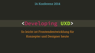 <Developing UXD>
So leicht ist Frontendentwicklung für
Konzepter und Designer heute
IA Konferenz 2014
 