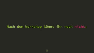 Nach dem Workshop könnt ihr noch nicht:
7
 