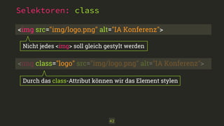 Selektoren: class
42
<img src="img/logo.png" alt="IA Konferenz">
Nicht jedes <img> soll gleich gestylt werden
<img class="logo" src="img/logo.png" alt="IA Konferenz">
Durch das class-Attribut können wir das Element stylen
 