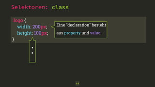 .logo { 
width: 200px; 
height: 100px; 
}
Selektoren: class
44
:
Eine "declaration" besteht
aus property und value.
 