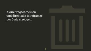 Axure wegschmeißen 
und direkt alle Wireframes 
per Code erzeugen.
8
 