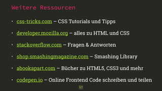 Weitere Ressourcen
• css-tricks.com – CSS Tutorials und Tipps
• developer.mozilla.org – alles zu HTML und CSS
• stackoverﬂow.com – Fragen & Antworten
• shop.smashingmagazine.com – Smashing Library
• abookapart.com – Bücher zu HTML5, CSS3 und mehr
• codepen.io – Online Frontend Code schreiben und teilen
57
 