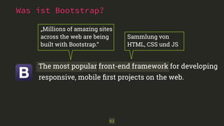 62
„Millions of amazing sites
across the web are being
built with Bootstrap.“
Sammlung von
HTML, CSS und JS
The most popular front-end framework for developing
responsive, mobile ﬁrst projects on the web.
Was ist Bootstrap?
 