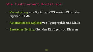 Wie funktioniert Bootstrap?
• Verknüpfung: von Bootstrap-CSS sowie -JS mit dem
eigenen HTML
• Automatisches Styling: von Typographie und Links
• Spezielles Styling: über das Einfügen von Klassen
63
 
