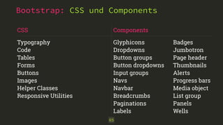 Bootstrap: CSS und Components
65
CSS
Typography
Code
Tables
Forms
Buttons
Images
Helper Classes
Responsive Utilities
Components
Glyphicons
Dropdowns
Button groups
Button dropdowns
Input groups
Navs
Navbar
Breadcrumbs
Paginations
Labels
Badges
Jumbotron
Page header
Thumbnails
Alerts
Progress bars
Media object
List group
Panels
Wells
 