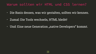 Warum sollten wir HTML und CSS lernen?
• Die Basis dessen, was wir gestalten, sollten wir kennen.
• Zumal: Die Tools wechseln, HTML bleibt!
• Und: Eine neue Generation „native Developers“ kommt.
10
 