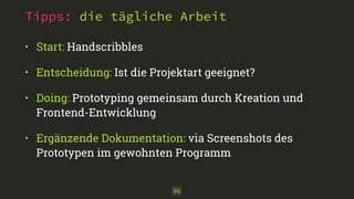 • Start: Handscribbles
• Entscheidung: Ist die Projektart geeignet?
• Doing: Prototyping gemeinsam durch Kreation und
Frontend-Entwicklung
• Ergänzende Dokumentation: via Screenshots des
Prototypen im gewohnten Programm
96
Tipps: die tägliche Arbeit
 