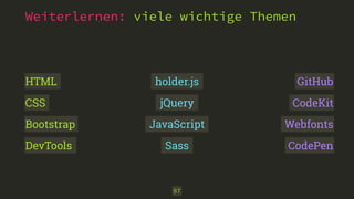 Weiterlernen: viele wichtige Themen
97
JavaScript
jQuery
Sass
holder.js GitHub
CodeKit
Webfonts
CodePen
HTML
CSS
Bootstrap
DevTools
 