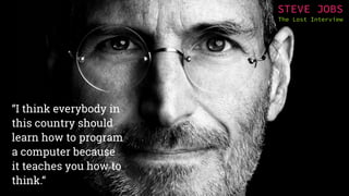 “I think everybody in
this country should
learn how to program
a computer because
it teaches you how to
think.“
STEVE JOBS
The Lost Interview
 