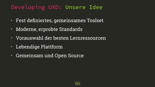 Developing UXD: Unsere Idee
• Fest deﬁniertes, gemeinsames Toolset
• Moderne, erprobte Standards
• Vorauswahl der besten Lernressourcen
• Lebendige Plattform
• Gemeinsam und Open Source
101
 