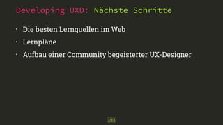 Developing UXD: Nächste Schritte
• Die besten Lernquellen im Web
• Lernpläne
• Aufbau einer Community begeisterter UX-Designer
103
 