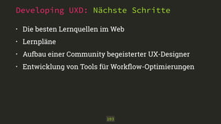 Developing UXD: Nächste Schritte
• Die besten Lernquellen im Web
• Lernpläne
• Aufbau einer Community begeisterter UX-Designer
• Entwicklung von Tools für Workﬂow-Optimierungen
103
 