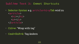 Sublime Text 3: Emmet Shortcuts
• Selector-Syntax: e.g. article>h1+pTab wird zu 
<article> 
<h1></h1> 
<p></p> 
</article>
• Ctrl+w: "Wrap with tag"
• Cmd+Shift+k: Tag ändern
113
 
