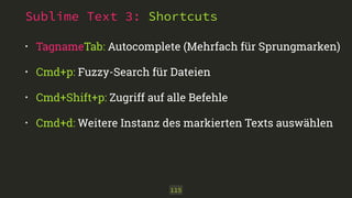 Sublime Text 3: Shortcuts
• TagnameTab: Autocomplete (Mehrfach für Sprungmarken)
• Cmd+p: Fuzzy-Search für Dateien
• Cmd+Shift+p: Zugriff auf alle Befehle
• Cmd+d: Weitere Instanz des markierten Texts auswählen
115
 
