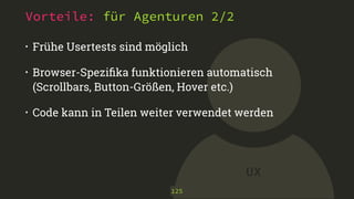 UX
Vorteile: für Agenturen 2/2
• Frühe Usertests sind möglich
• Browser-Speziﬁka funktionieren automatisch
(Scrollbars, Button-Größen, Hover etc.)
• Code kann in Teilen weiter verwendet werden
125
 