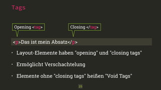 Tags
<p>Das ist mein Absatz</p>
Opening <tag> Closing </tag>
25
• Layout-Elemente haben "opening" und "closing tags"
• Ermöglicht Verschachtelung
• Elemente ohne "closing tags" heißen "Void Tags"
 