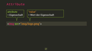 27
Attribute
<img src="img/logo.png">
attribute 
= Eigenschaft
"value" 
= Wert der Eigenschaft
 