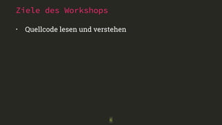 Ziele des Workshops
• Quellcode lesen und verstehen
6
 