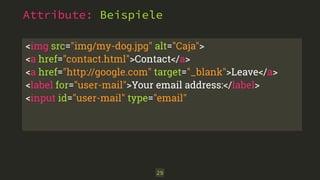 Attribute: Beispiele
29
<img src="img/my-dog.jpg" alt="Caja">
<a href="contact.html">Contact</a>
<a href="http://google.com" target="_blank">Leave</a>
<label for="user-mail">Your email address:</label>
<input id="user-mail" type="email"
 