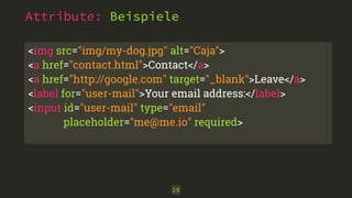 Attribute: Beispiele
29
<img src="img/my-dog.jpg" alt="Caja">
<a href="contact.html">Contact</a>
<a href="http://google.com" target="_blank">Leave</a>
<label for="user-mail">Your email address:</label>
<input id="user-mail" type="email"
placeholder="me@me.io" required>
 