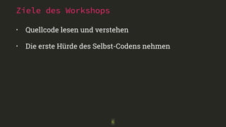 Ziele des Workshops
• Quellcode lesen und verstehen
• Die erste Hürde des Selbst-Codens nehmen
6
 