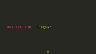 Das ist HTML. Fragen?
38
 