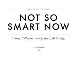 ⚓
NOT SO
SMART NOW
HERTJE BRODERSEN ∙ @HYPERCATALECTA
Clumsy Collaboration Creates Dull Services
IA KONFERENZ 2017
 