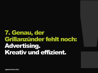 7. Genau, der
Grillanzünder fehlt noch:
Advertising.
Kreativ und effizient.
 